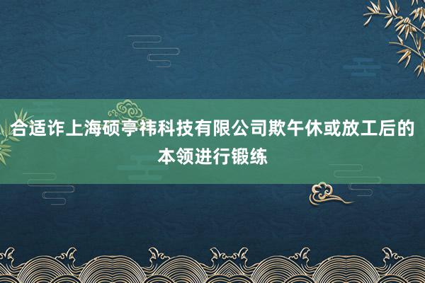 合适诈上海硕亭祎科技有限公司欺午休或放工后的本领进行锻练