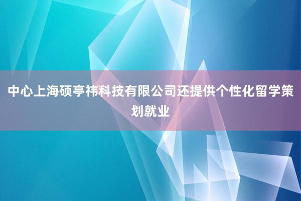 中心上海硕亭祎科技有限公司还提供个性化留学策划就业